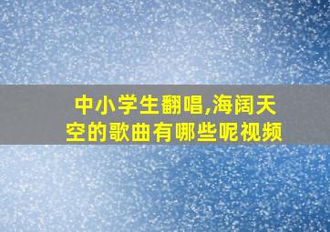 中小学生翻唱,海阔天空的歌曲有哪些呢视频