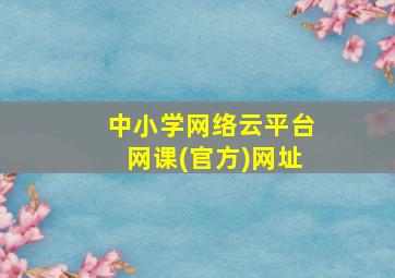 中小学网络云平台网课(官方)网址