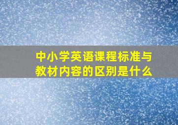 中小学英语课程标准与教材内容的区别是什么