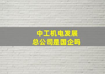 中工机电发展总公司是国企吗