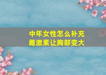 中年女性怎么补充雌激素让胸部变大