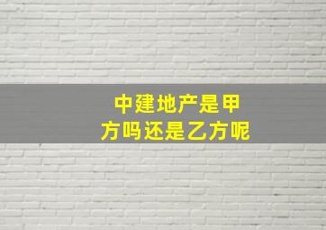 中建地产是甲方吗还是乙方呢