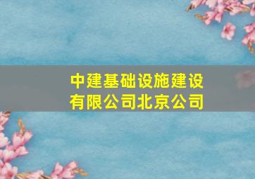 中建基础设施建设有限公司北京公司