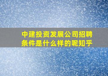 中建投资发展公司招聘条件是什么样的呢知乎