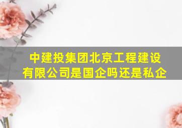 中建投集团北京工程建设有限公司是国企吗还是私企