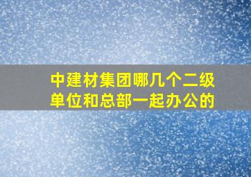 中建材集团哪几个二级单位和总部一起办公的