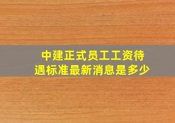 中建正式员工工资待遇标准最新消息是多少