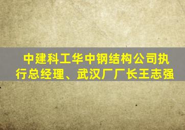 中建科工华中钢结构公司执行总经理、武汉厂厂长王志强