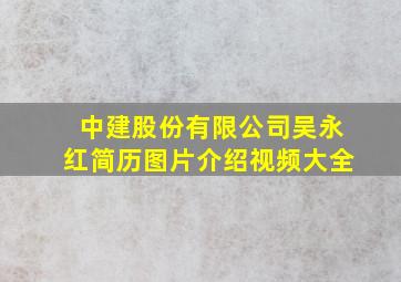 中建股份有限公司吴永红简历图片介绍视频大全