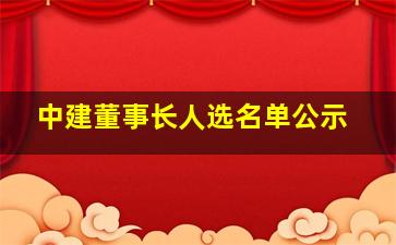 中建董事长人选名单公示