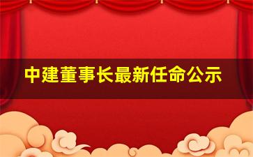 中建董事长最新任命公示