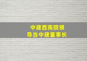 中建西南院领导当中建董事长