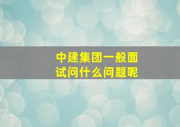 中建集团一般面试问什么问题呢