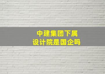 中建集团下属设计院是国企吗