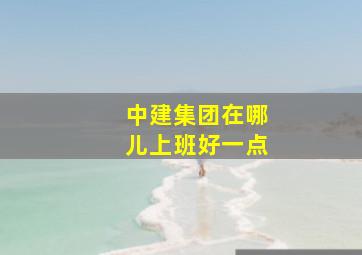 中建集团在哪儿上班好一点