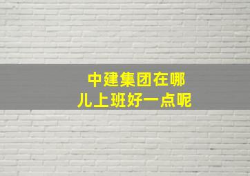 中建集团在哪儿上班好一点呢