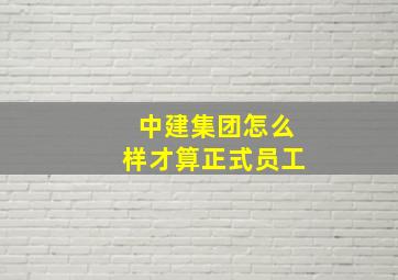 中建集团怎么样才算正式员工