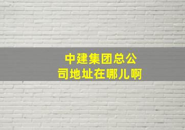 中建集团总公司地址在哪儿啊