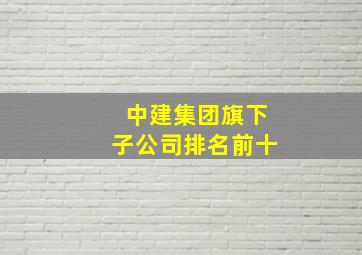 中建集团旗下子公司排名前十