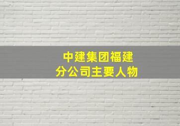 中建集团福建分公司主要人物