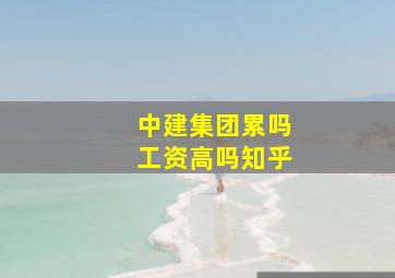 中建集团累吗工资高吗知乎