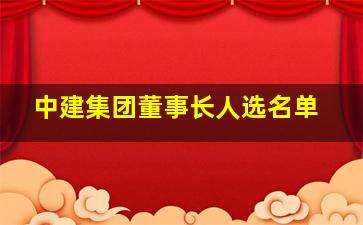 中建集团董事长人选名单