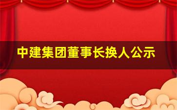 中建集团董事长换人公示