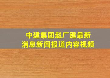 中建集团赵广建最新消息新闻报道内容视频