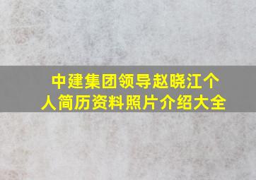 中建集团领导赵晓江个人简历资料照片介绍大全