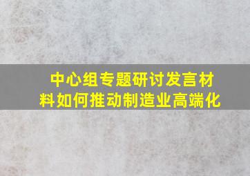 中心组专题研讨发言材料如何推动制造业高端化