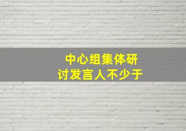 中心组集体研讨发言人不少于