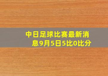 中日足球比赛最新消息9月5日5比0比分