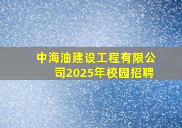 中海油建设工程有限公司2025年校园招聘