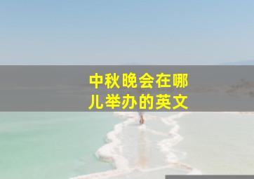 中秋晚会在哪儿举办的英文