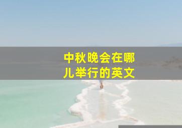 中秋晚会在哪儿举行的英文