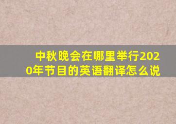 中秋晚会在哪里举行2020年节目的英语翻译怎么说