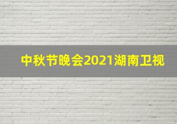 中秋节晚会2021湖南卫视