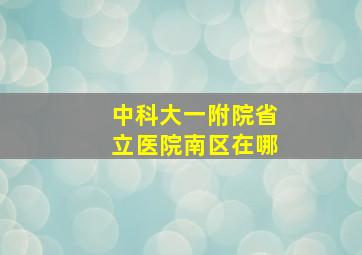 中科大一附院省立医院南区在哪