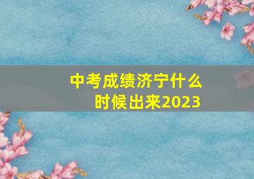 中考成绩济宁什么时候出来2023