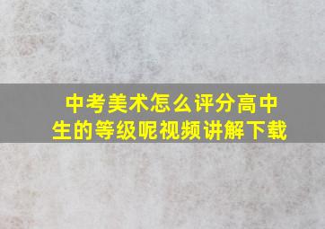 中考美术怎么评分高中生的等级呢视频讲解下载