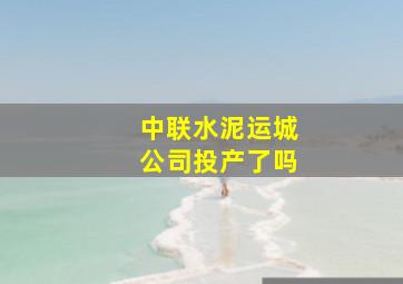 中联水泥运城公司投产了吗