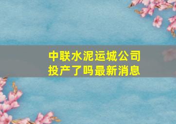 中联水泥运城公司投产了吗最新消息