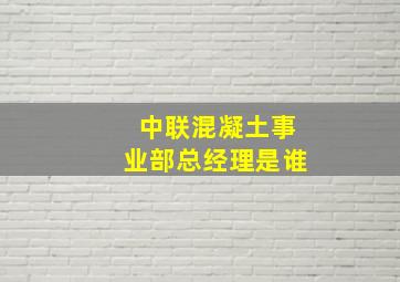 中联混凝土事业部总经理是谁