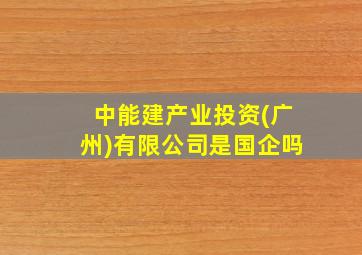 中能建产业投资(广州)有限公司是国企吗