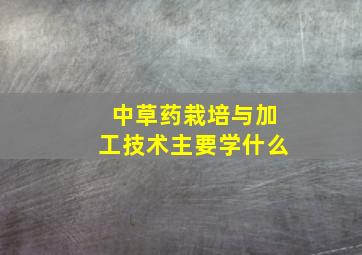 中草药栽培与加工技术主要学什么