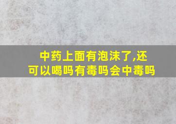 中药上面有泡沫了,还可以喝吗有毒吗会中毒吗