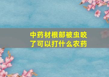 中药材根部被虫咬了可以打什么农药