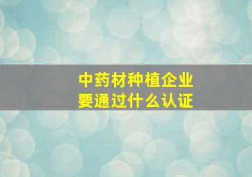 中药材种植企业要通过什么认证