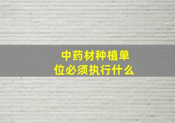 中药材种植单位必须执行什么