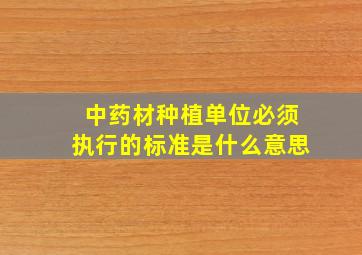 中药材种植单位必须执行的标准是什么意思